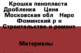 Крошка пенопласта (Дробленка) › Цена ­ 800 - Московская обл., Наро-Фоминский р-н Строительство и ремонт » Материалы   